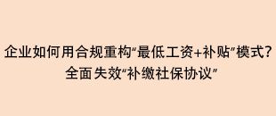 企業(yè)如何用合規(guī)重構(gòu)“最低工資+補(bǔ)貼”模式？全面失效“補(bǔ)繳社保協(xié)議”
